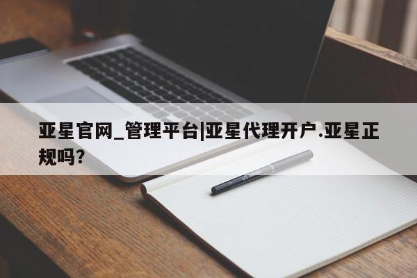 亚星官网娱乐平台 亚星代理合作-会员开户亚星官网_管理平台|亚星代理开户.亚星正规吗？