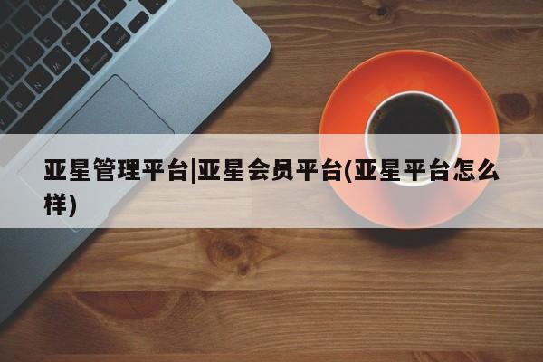 亚星官网娱乐平台 亚星代理合作-会员开户亚星管理平台|亚星会员平台(亚星平台怎么样)