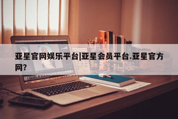 亚星官网娱乐平台 亚星代理合作-会员开户亚星官网娱乐平台|亚星会员平台.亚星官方网？