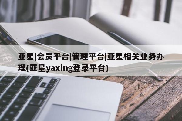 亚星官网娱乐平台 亚星代理合作-会员开户亚星|会员平台|管理平台|亚星相关业务办理(亚星yaxing登录平台)