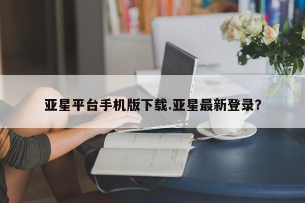 亚星官网娱乐平台 亚星代理合作-会员开户亚星平台手机版下载.亚星最新登录？