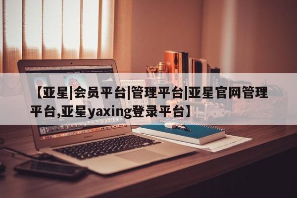 亚星官网娱乐平台 亚星代理合作-会员开户【亚星|会员平台|管理平台|亚星官网管理平台,亚星yaxing登录平台】