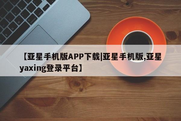 亚星官网娱乐平台 亚星代理合作-会员开户【亚星手机版APP下载|亚星手机版,亚星yaxing登录平台】