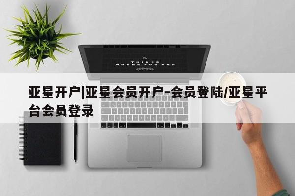 亚星官网娱乐平台 亚星代理合作-会员开户亚星开户|亚星会员开户-会员登陆/亚星平台会员登录