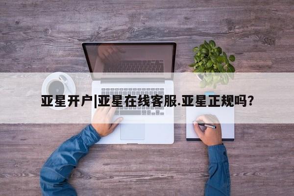 亚星官网娱乐平台 亚星代理合作-会员开户亚星开户|亚星在线客服.亚星正规吗？