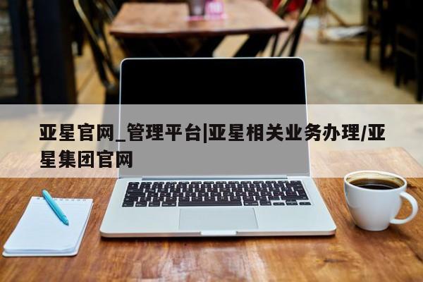亚星官网娱乐平台 亚星代理合作-会员开户亚星官网_管理平台|亚星相关业务办理/亚星集团官网