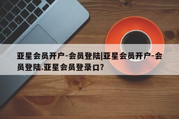 亚星官网娱乐平台 亚星代理合作-会员开户亚星会员开户-会员登陆|亚星会员开户-会员登陆.亚星会员登录口？