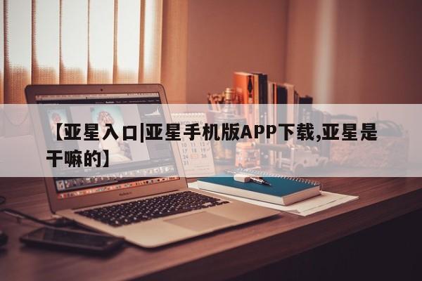 亚星官网娱乐平台 亚星代理合作-会员开户【亚星入口|亚星手机版APP下载,亚星是干嘛的】
