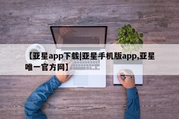 亚星官网娱乐平台 亚星代理合作-会员开户【亚星app下载|亚星手机版app,亚星唯一官方网】