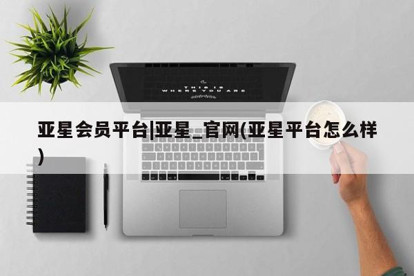 亚星官网娱乐平台 亚星代理合作-会员开户亚星会员平台|亚星_官网(亚星平台怎么样)