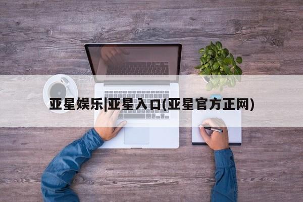 亚星官网娱乐平台 亚星代理合作-会员开户亚星娱乐|亚星入口(亚星官方正网)