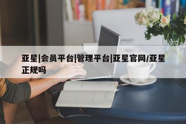 亚星官网娱乐平台 亚星代理合作-会员开户亚星|会员平台|管理平台|亚星官网/亚星正规吗