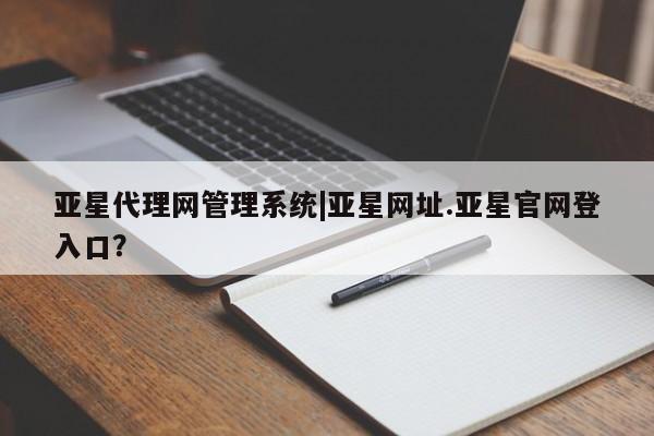 亚星官网娱乐平台 亚星代理合作-会员开户亚星代理网管理系统|亚星网址.亚星官网登入口？