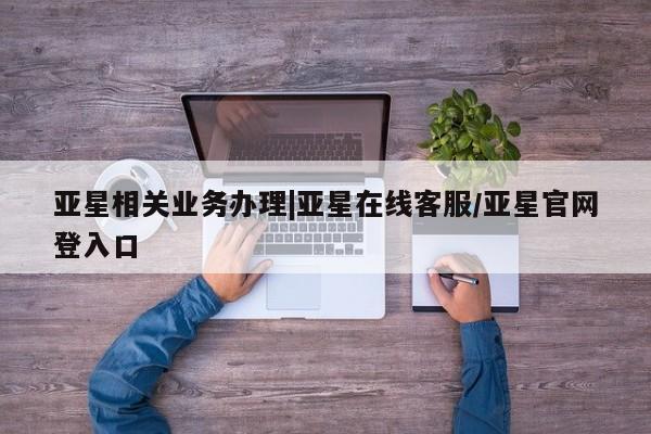 亚星官网娱乐平台 亚星代理合作-会员开户亚星相关业务办理|亚星在线客服/亚星官网登入口