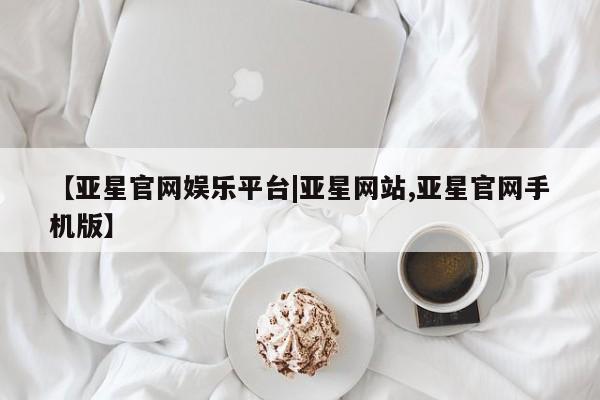 亚星官网娱乐平台 亚星代理合作-会员开户【亚星官网娱乐平台|亚星网站,亚星官网手机版】