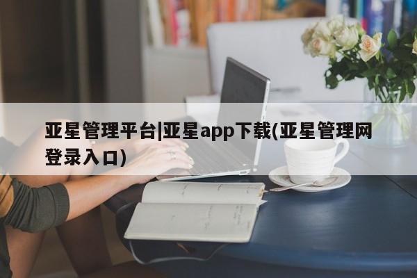 亚星官网娱乐平台 亚星代理合作-会员开户亚星管理平台|亚星app下载(亚星管理网登录入口)
