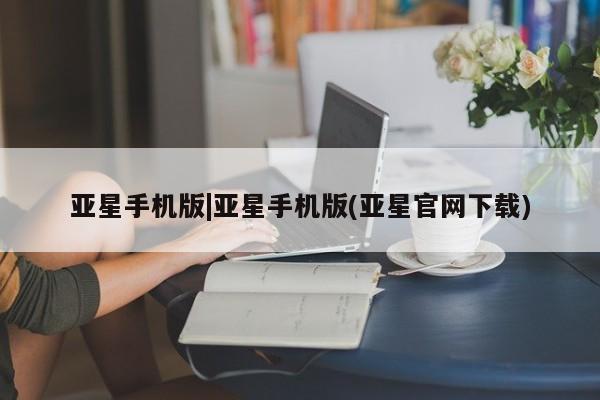 亚星官网娱乐平台 亚星代理合作-会员开户亚星手机版|亚星手机版(亚星官网下载)