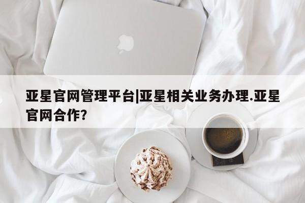 亚星官网娱乐平台 亚星代理合作-会员开户亚星官网管理平台|亚星相关业务办理.亚星官网合作？