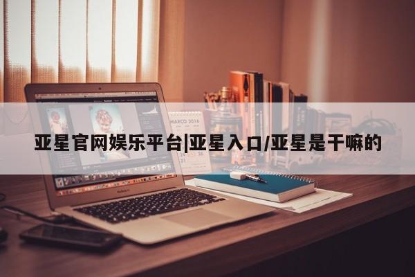 亚星官网娱乐平台 亚星代理合作-会员开户亚星官网娱乐平台|亚星入口/亚星是干嘛的
