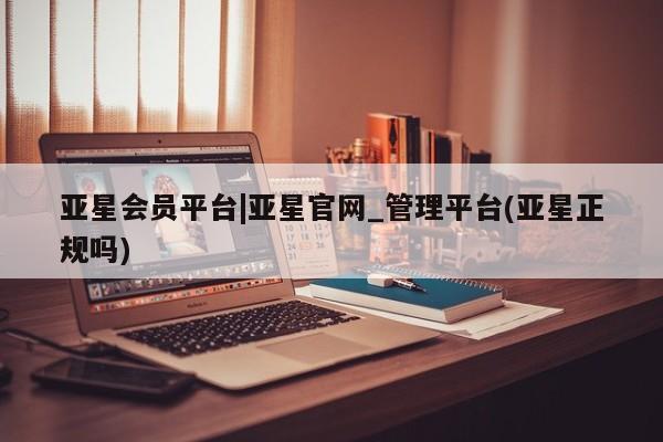 亚星官网娱乐平台 亚星代理合作-会员开户亚星会员平台|亚星官网_管理平台(亚星正规吗)