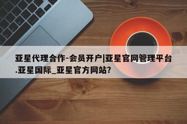 亚星官网娱乐平台 亚星代理合作-会员开户亚星代理合作-会员开户|亚星官网管理平台.亚星国际_亚星官方网站？