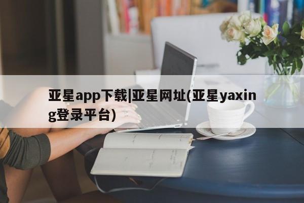 亚星官网娱乐平台 亚星代理合作-会员开户亚星app下载|亚星网址(亚星yaxing登录平台)