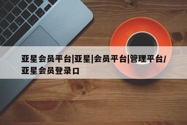 亚星官网娱乐平台 亚星代理合作-会员开户亚星会员平台|亚星|会员平台|管理平台/亚星会员登录口