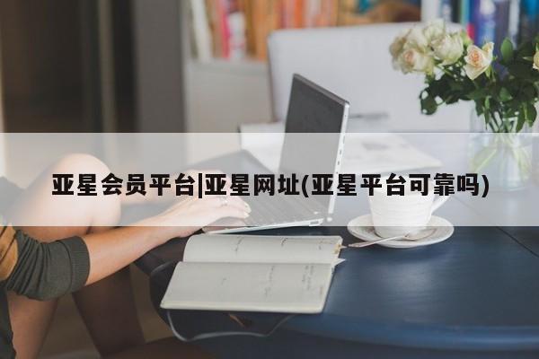亚星官网娱乐平台 亚星代理合作-会员开户亚星会员平台|亚星网址(亚星平台可靠吗)