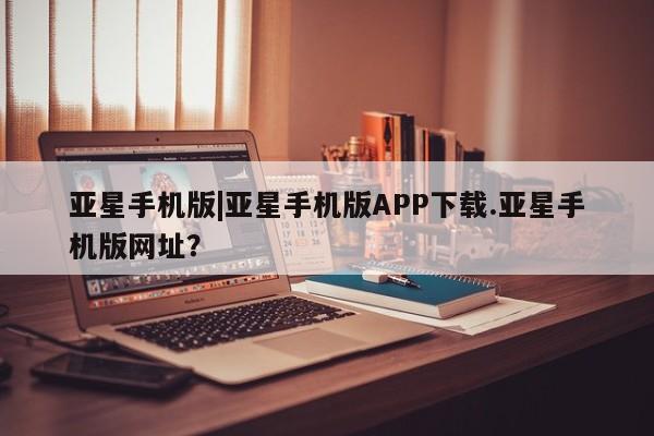 亚星官网娱乐平台 亚星代理合作-会员开户亚星手机版|亚星手机版APP下载.亚星手机版网址？