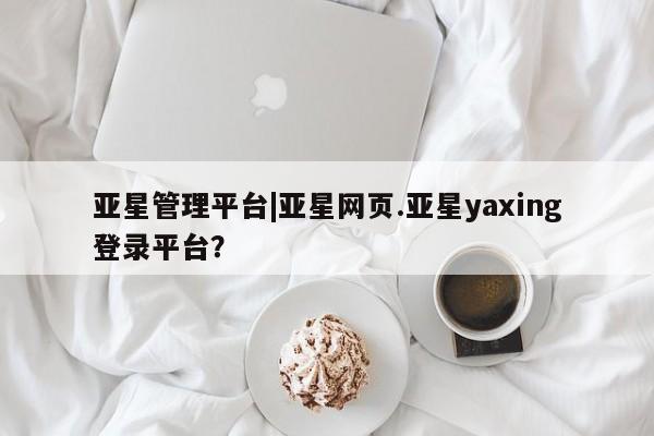 亚星官网娱乐平台 亚星代理合作-会员开户亚星管理平台|亚星网页.亚星yaxing登录平台？