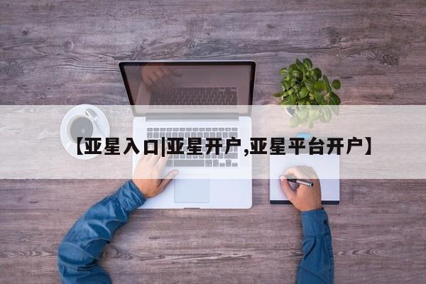 亚星官网娱乐平台 亚星代理合作-会员开户【亚星入口|亚星开户,亚星平台开户】