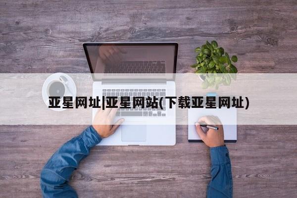 亚星官网娱乐平台 亚星代理合作-会员开户亚星网址|亚星网站(下载亚星网址)