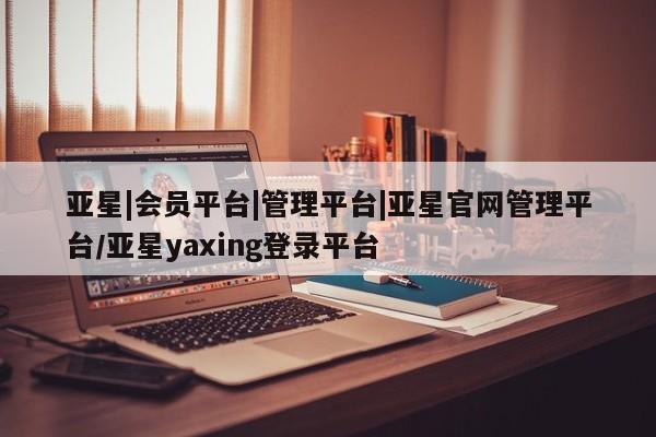 亚星官网娱乐平台 亚星代理合作-会员开户亚星|会员平台|管理平台|亚星官网管理平台/亚星yaxing登录平台