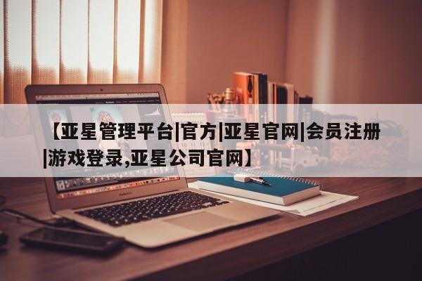 亚星官网娱乐平台 亚星代理合作-会员开户【亚星管理平台|官方|亚星官网|会员注册|游戏登录,亚星公司官网】