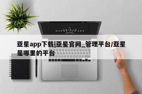 亚星官网娱乐平台 亚星代理合作-会员开户亚星app下载|亚星官网_管理平台/亚星是哪里的平台