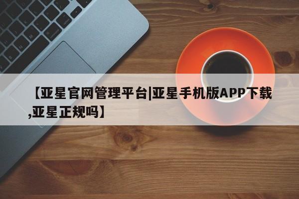 亚星官网娱乐平台 亚星代理合作-会员开户【亚星官网管理平台|亚星手机版APP下载,亚星正规吗】