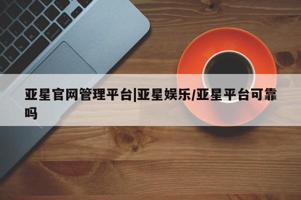 亚星官网娱乐平台 亚星代理合作-会员开户亚星官网管理平台|亚星娱乐/亚星平台可靠吗