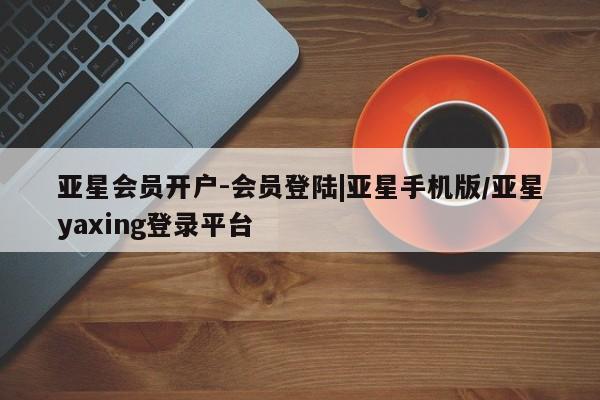 亚星官网娱乐平台 亚星代理合作-会员开户亚星会员开户-会员登陆|亚星手机版/亚星yaxing登录平台