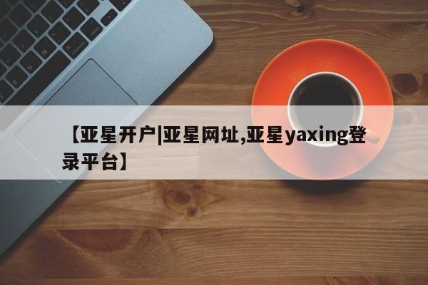 亚星官网娱乐平台 亚星代理合作-会员开户【亚星开户|亚星网址,亚星yaxing登录平台】