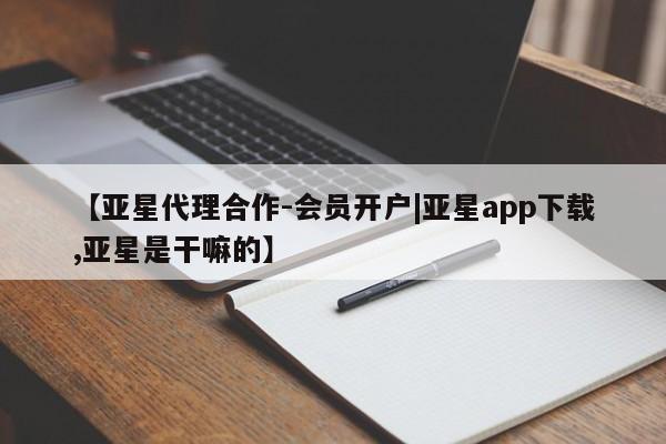 亚星官网娱乐平台 亚星代理合作-会员开户【亚星代理合作-会员开户|亚星app下载,亚星是干嘛的】