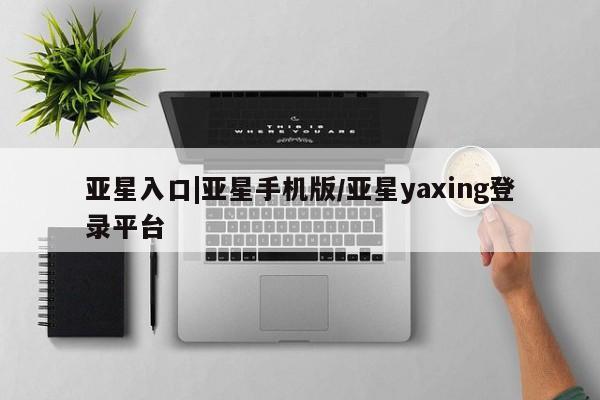 亚星官网娱乐平台 亚星代理合作-会员开户亚星入口|亚星手机版/亚星yaxing登录平台