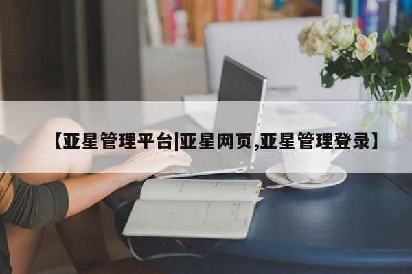 亚星官网娱乐平台 亚星代理合作-会员开户【亚星管理平台|亚星网页,亚星管理登录】