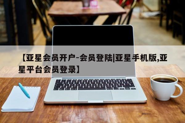 亚星官网娱乐平台 亚星代理合作-会员开户【亚星会员开户-会员登陆|亚星手机版,亚星平台会员登录】